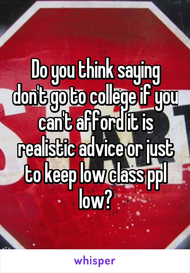 Do you think saying don't go to college if you can't afford it is realistic advice or just to keep low class ppl low?