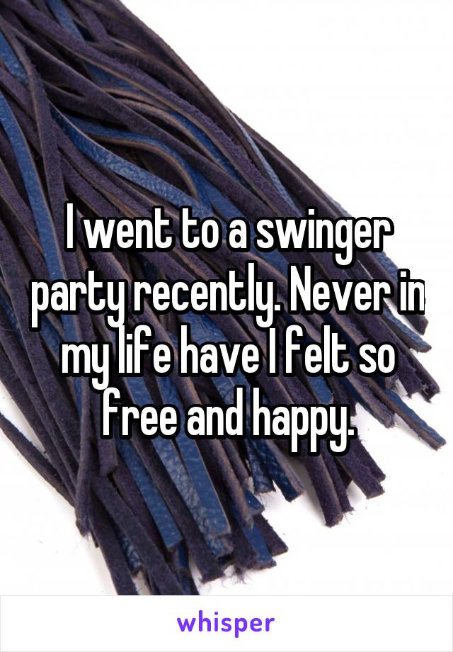 I went to a swinger party recently. Never in my life have I felt so free and happy.