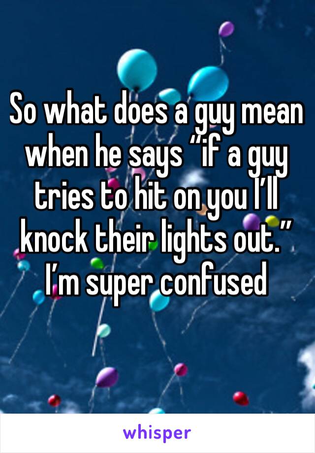 So what does a guy mean when he says “if a guy tries to hit on you I’ll knock their lights out.”
I’m super confused 