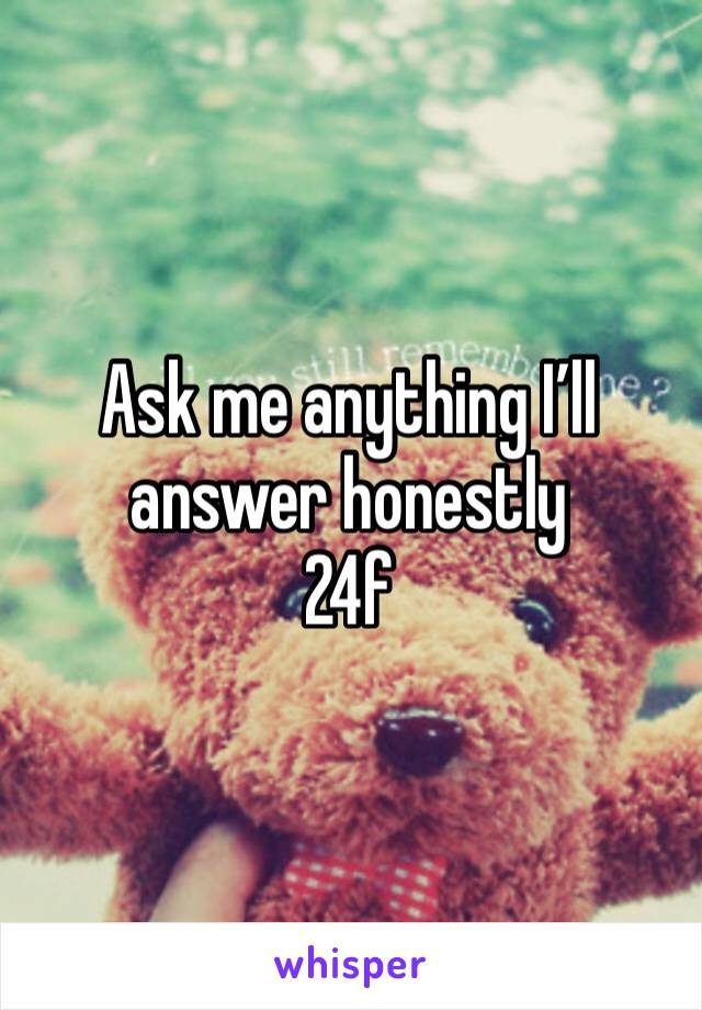 Ask me anything I’ll answer honestly
24f