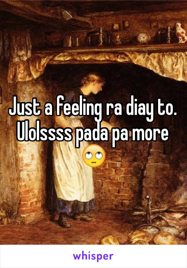 Just a feeling ra diay to. Ulolssss pada pa more 🙄