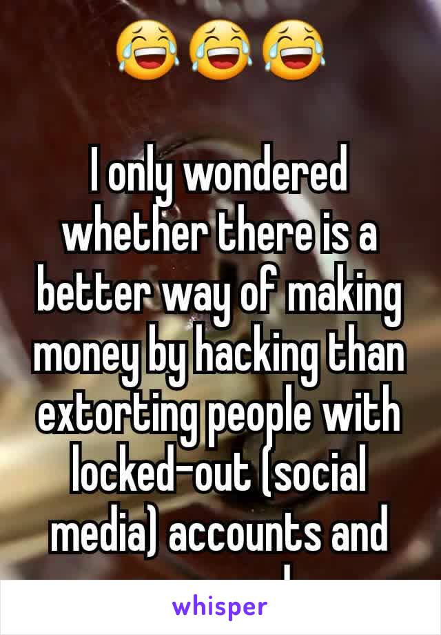 😂😂😂

I only wondered whether there is a better way of making money by hacking than extorting people with locked-out (social media) accounts and passwords