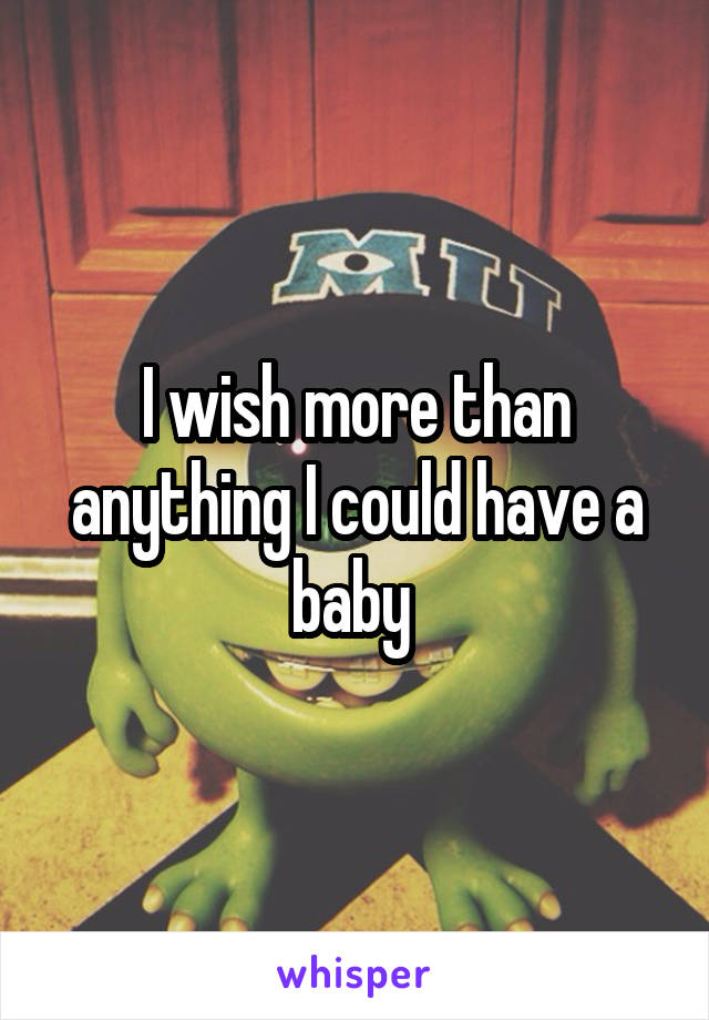 I wish more than anything I could have a baby 