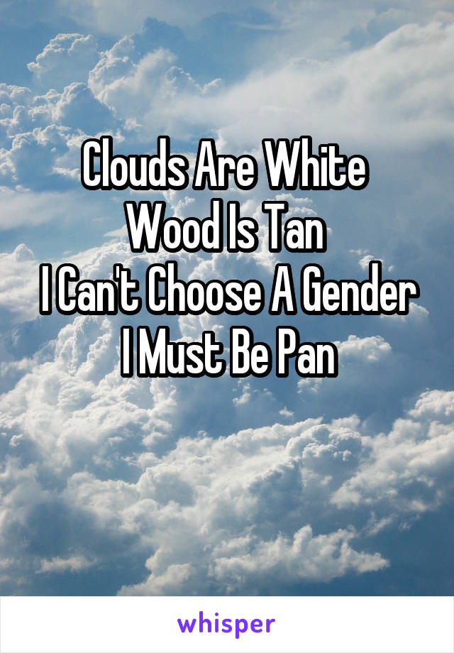 Clouds Are White 
Wood Is Tan 
I Can't Choose A Gender
I Must Be Pan

