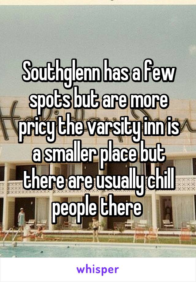 Southglenn has a few spots but are more pricy the varsity inn is a smaller place but there are usually chill people there 