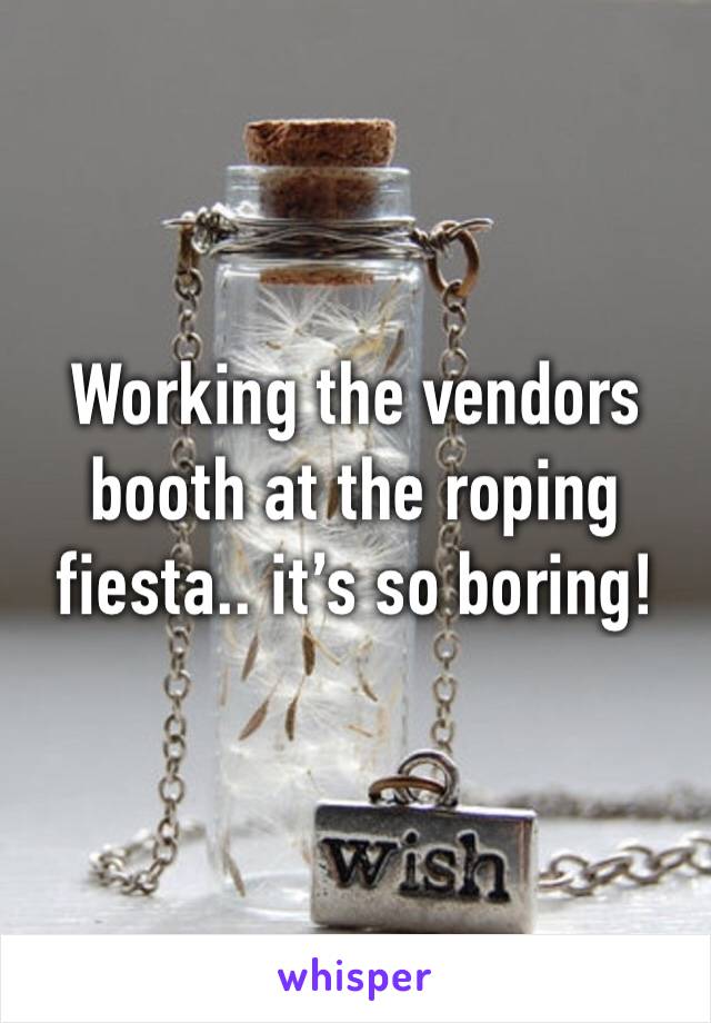 Working the vendors booth at the roping fiesta.. it’s so boring!