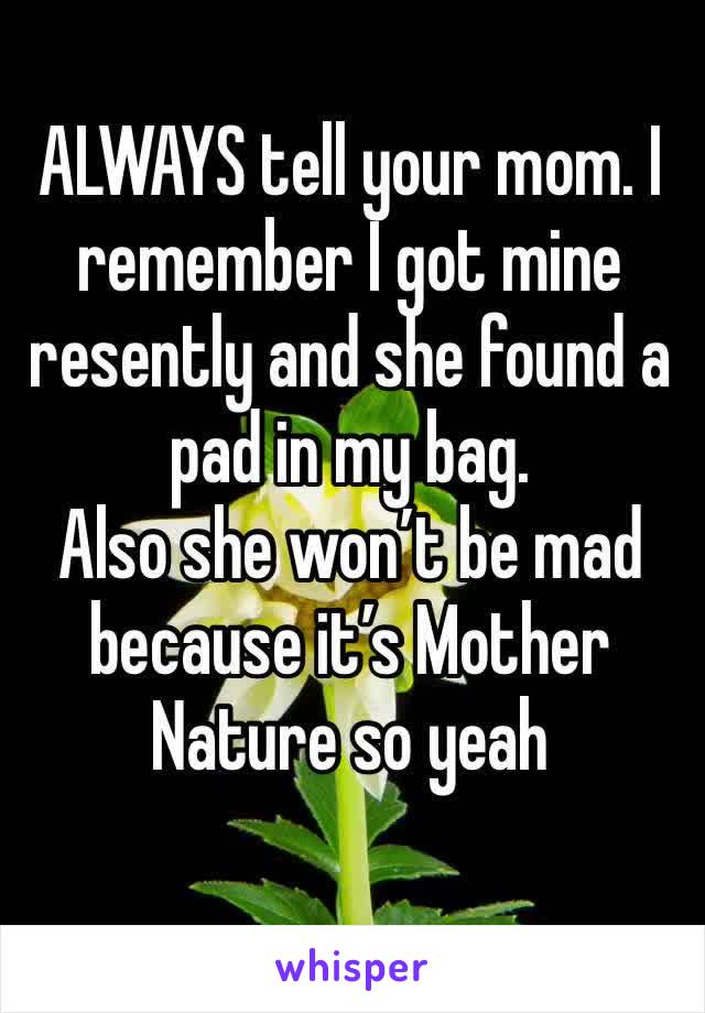 ALWAYS tell your mom. I remember I got mine resently and she found a pad in my bag.
Also she won’t be mad because it’s Mother Nature so yeah