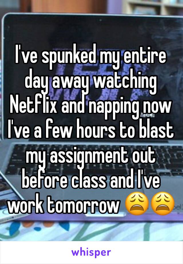 I've spunked my entire day away watching Netflix and napping now I've a few hours to blast my assignment out before class and I've work tomorrow 😩😩