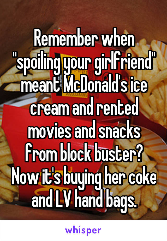 Remember when "spoiling your girlfriend" meant McDonald's ice cream and rented movies and snacks from block buster? Now it's buying her coke and LV hand bags.