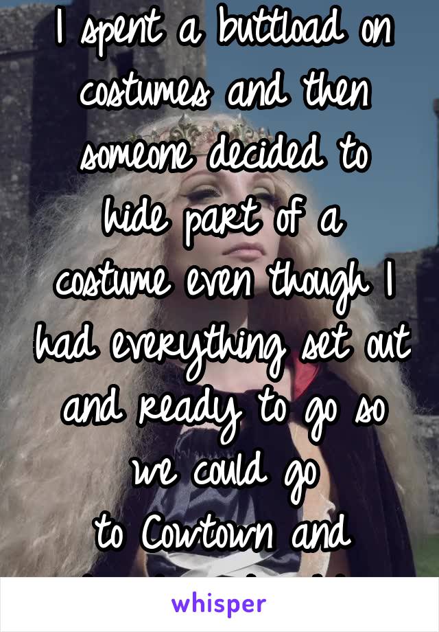 I spent a buttload on costumes and then someone decided to
hide part of a costume even though I had everything set out and ready to go so we could go
to Cowtown and downtown tonight. 