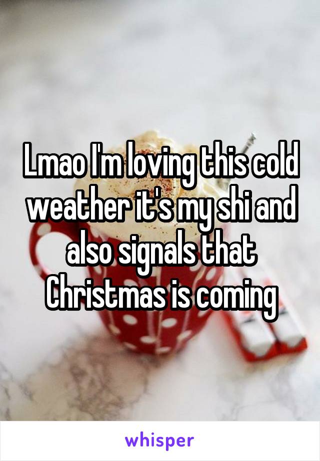 Lmao I'm loving this cold weather it's my shi and also signals that Christmas is coming