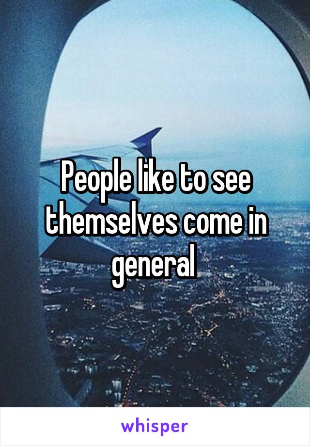 People like to see themselves come in general 