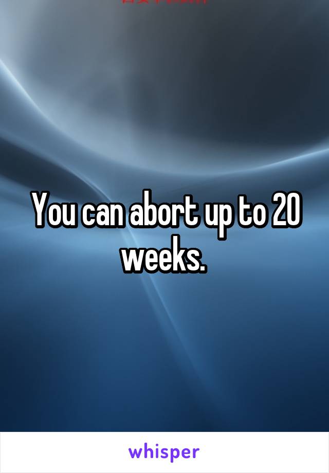 You can abort up to 20 weeks. 