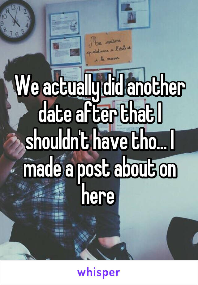 We actually did another date after that I shouldn't have tho... I made a post about on here 