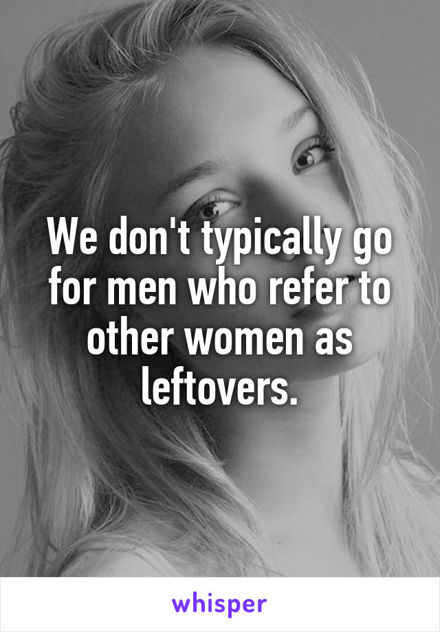 We don't typically go for men who refer to other women as leftovers.