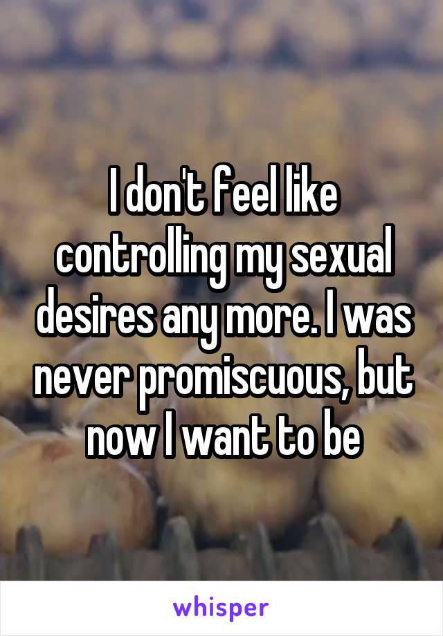 I don't feel like controlling my sexual desires any more. I was never promiscuous, but now I want to be