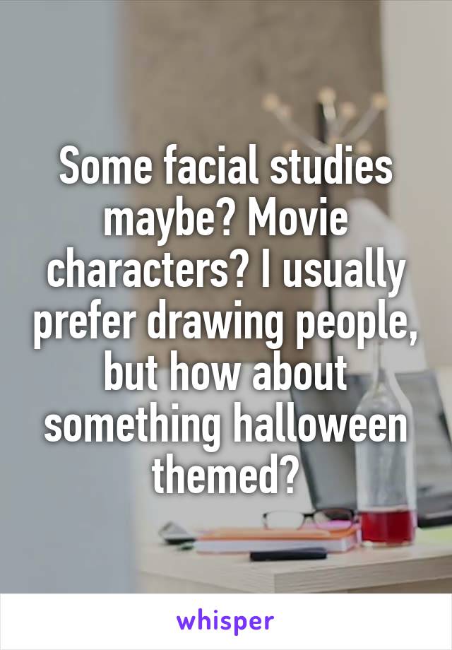 Some facial studies maybe? Movie characters? I usually prefer drawing people, but how about something halloween themed?