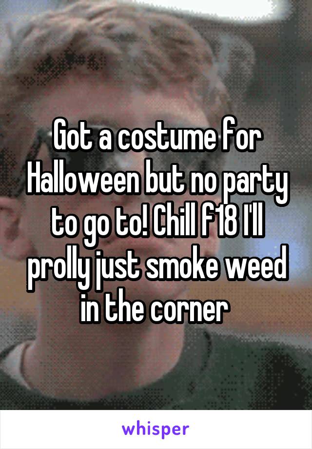 Got a costume for Halloween but no party to go to! Chill f18 I'll prolly just smoke weed in the corner 