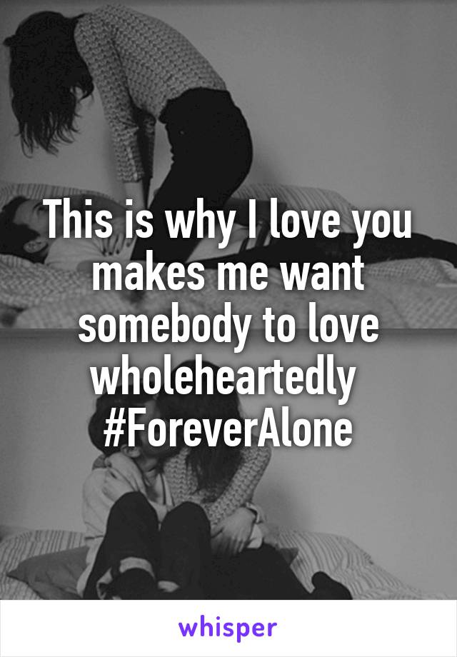 This is why I love you makes me want somebody to love wholeheartedly 
#ForeverAlone