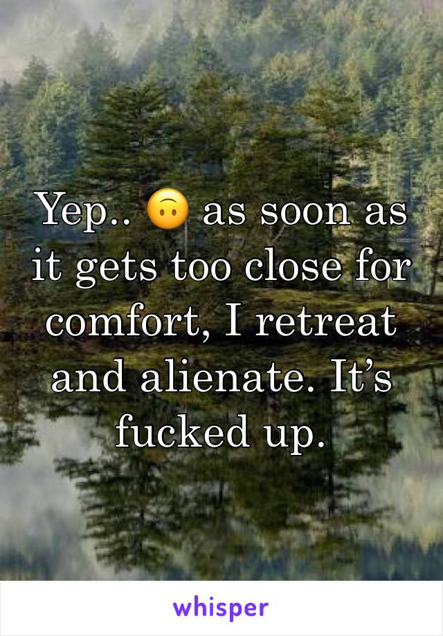 Yep.. 🙃 as soon as it gets too close for comfort, I retreat and alienate. It’s fucked up. 