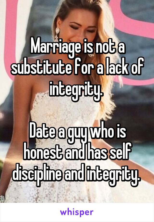 Marriage is not a substitute for a lack of integrity. 

Date a guy who is honest and has self discipline and integrity. 