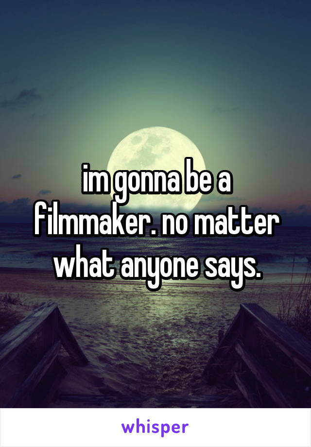 im gonna be a filmmaker. no matter what anyone says.