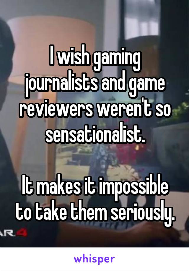 I wish gaming journalists and game reviewers weren't so sensationalist.

It makes it impossible to take them seriously.