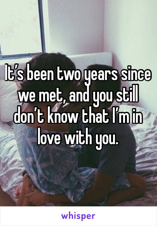 It’s been two years since we met, and you still don’t know that I’m in love with you.