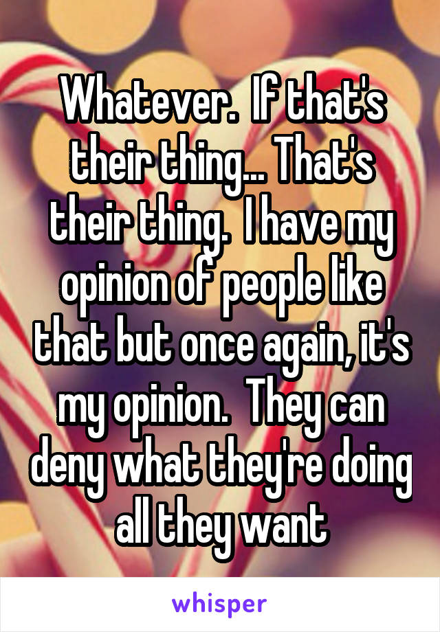 Whatever.  If that's their thing... That's their thing.  I have my opinion of people like that but once again, it's my opinion.  They can deny what they're doing all they want