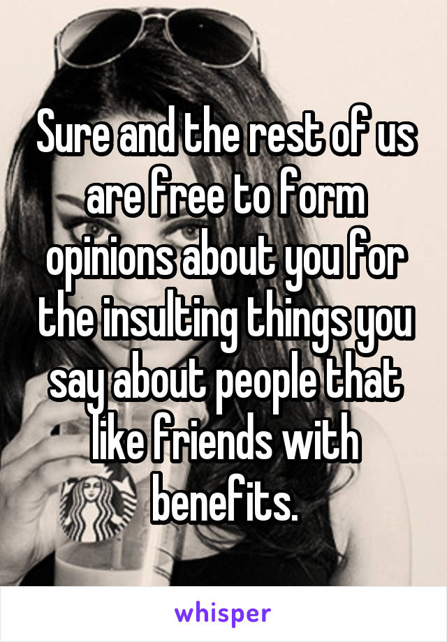 Sure and the rest of us are free to form opinions about you for the insulting things you say about people that like friends with benefits.