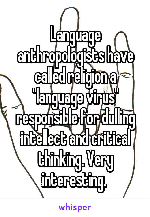 Language anthropologists have called religion a "language virus" responsible for dulling intellect and critical thinking. Very interesting. 