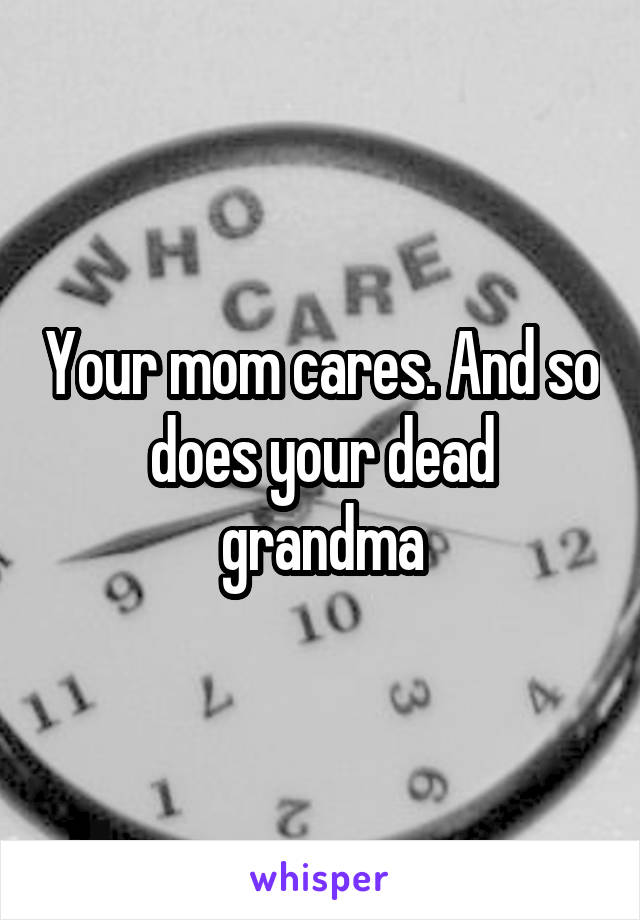 Your mom cares. And so does your dead grandma