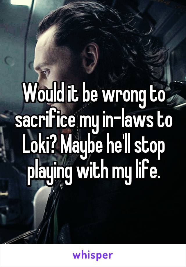 Would it be wrong to sacrifice my in-laws to Loki? Maybe he'll stop playing with my life.