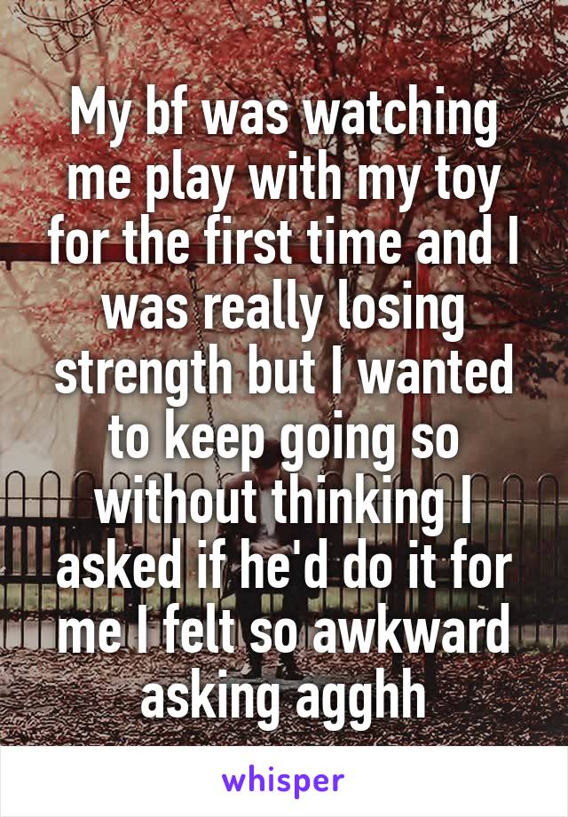 My bf was watching me play with my toy for the first time and I was really losing strength but I wanted to keep going so without thinking I asked if he'd do it for me I felt so awkward asking agghh