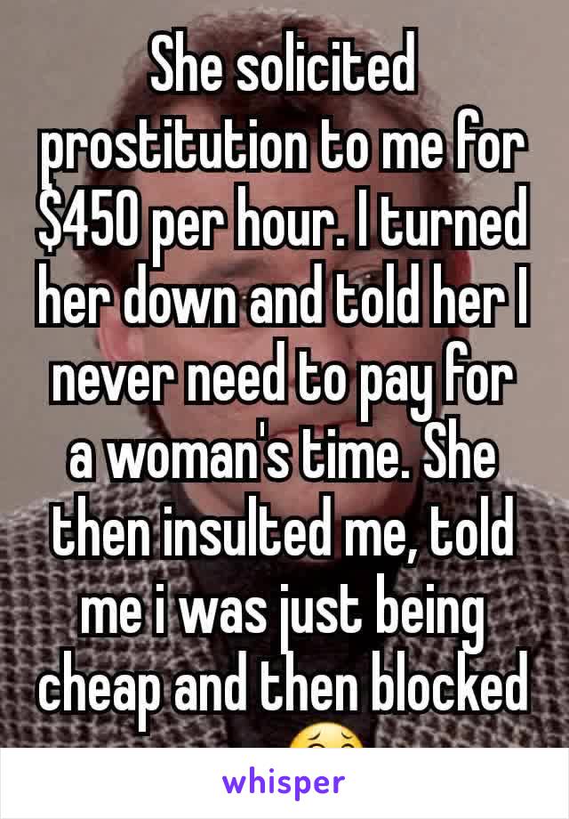 She solicited prostitution to me for $450 per hour. I turned her down and told her I never need to pay for a woman's time. She then insulted me, told me i was just being cheap and then blocked me. 😂