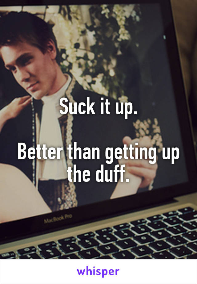 Suck it up.

Better than getting up the duff.