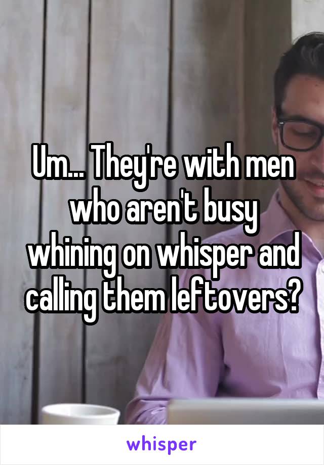 Um... They're with men who aren't busy whining on whisper and calling them leftovers?