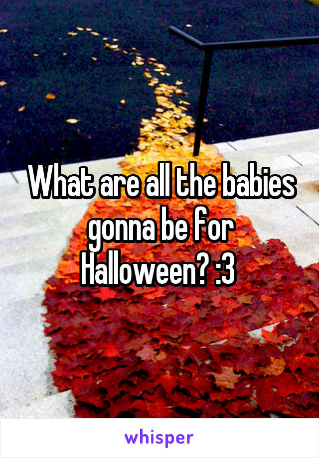 What are all the babies gonna be for Halloween? :3 