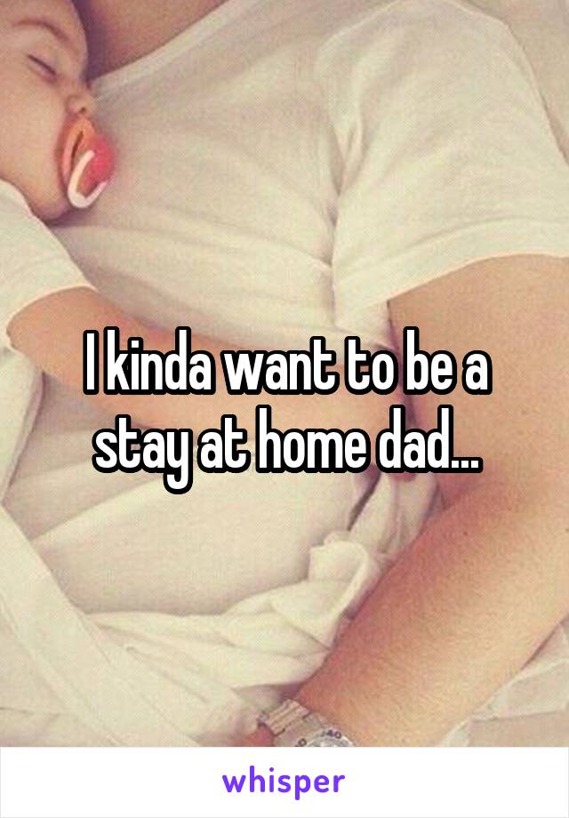 I kinda want to be a stay at home dad...