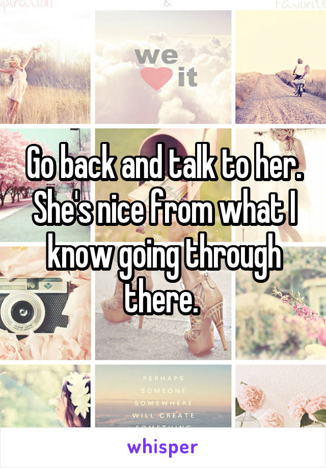 Go back and talk to her. She's nice from what I know going through there. 