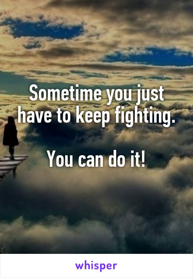 Sometime you just have to keep fighting.

You can do it!
