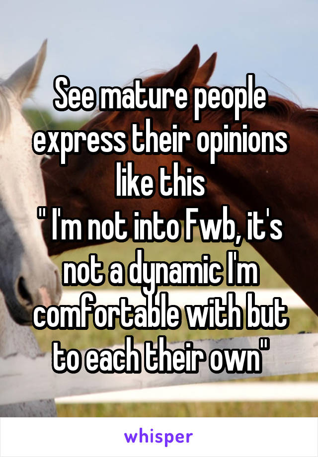 See mature people express their opinions like this
" I'm not into Fwb, it's not a dynamic I'm comfortable with but to each their own"