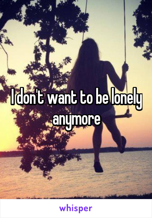 I don't want to be lonely anymore