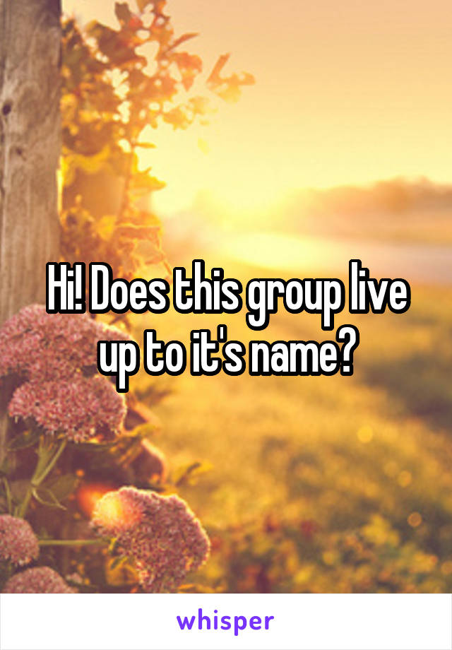 Hi! Does this group live up to it's name?