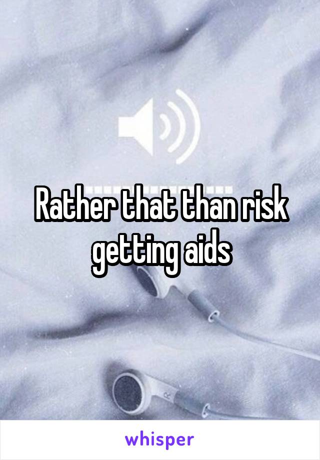 Rather that than risk getting aids