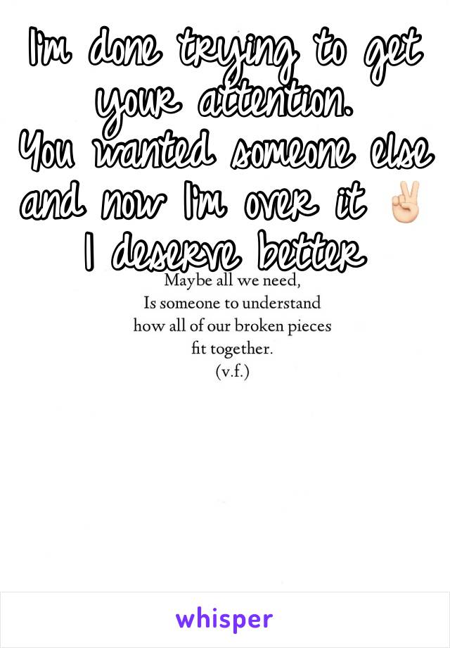 I’m done trying to get your attention. 
You wanted someone else and now I’m over it ✌🏻 
I deserve better 