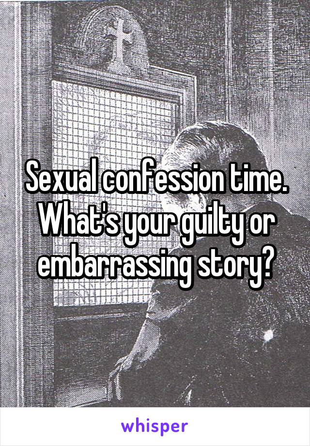 Sexual confession time. What's your guilty or embarrassing story?