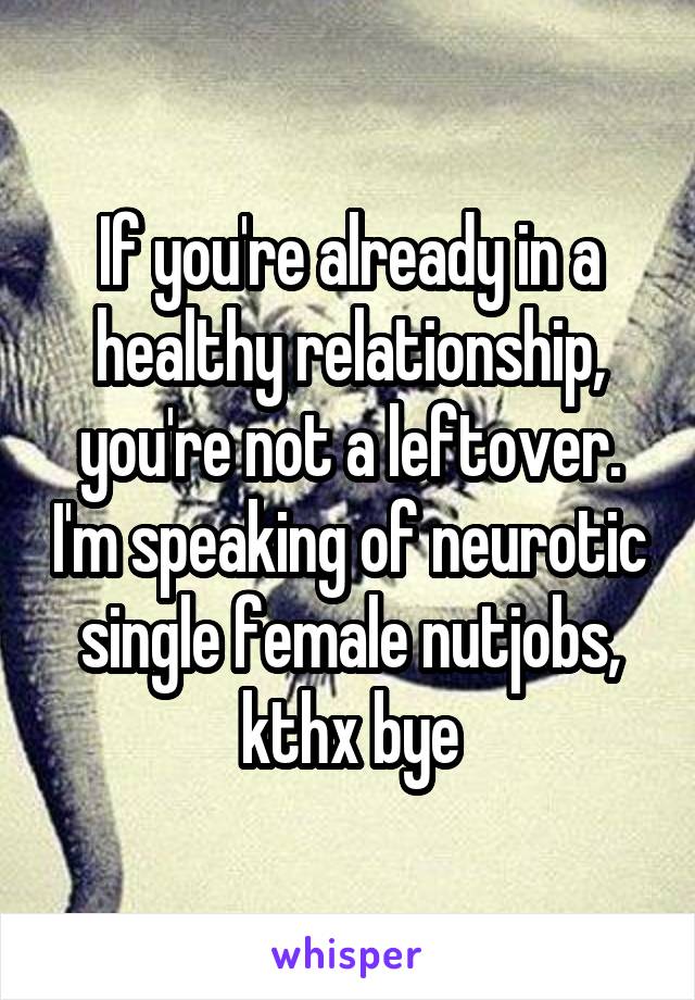 If you're already in a healthy relationship, you're not a leftover. I'm speaking of neurotic single female nutjobs, kthx bye