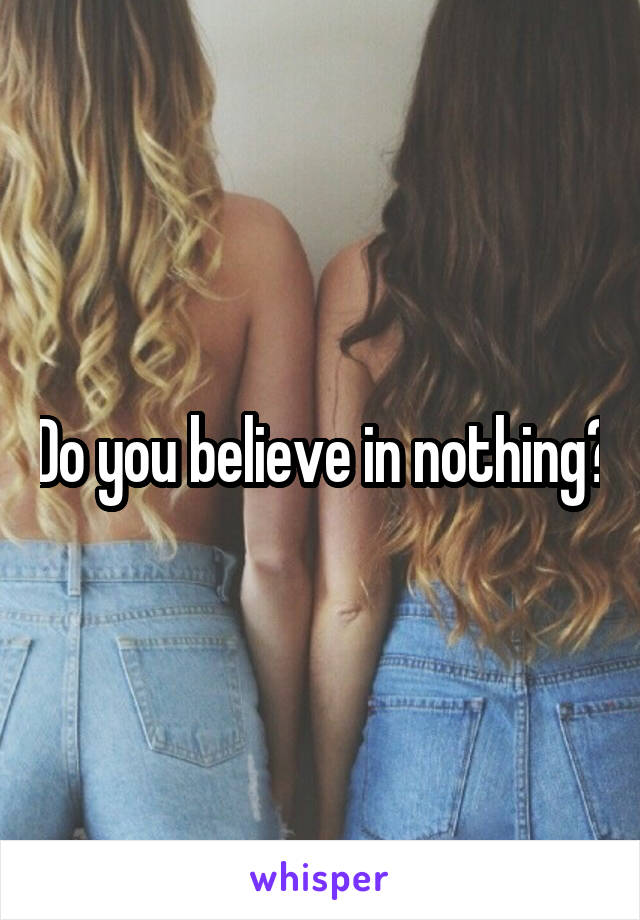 Do you believe in nothing?