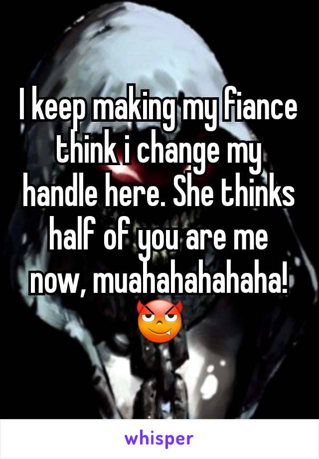 I keep making my fiance think i change my handle here. She thinks half of you are me now, muahahahahaha!
😈